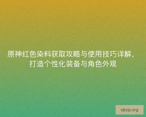 原神红色染料获取攻略与使用技巧详解，打造个性化装备与角色外观