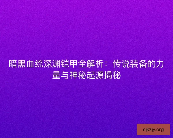 暗黑血统深渊铠甲全解析：传说装备的力量与神秘起源揭秘