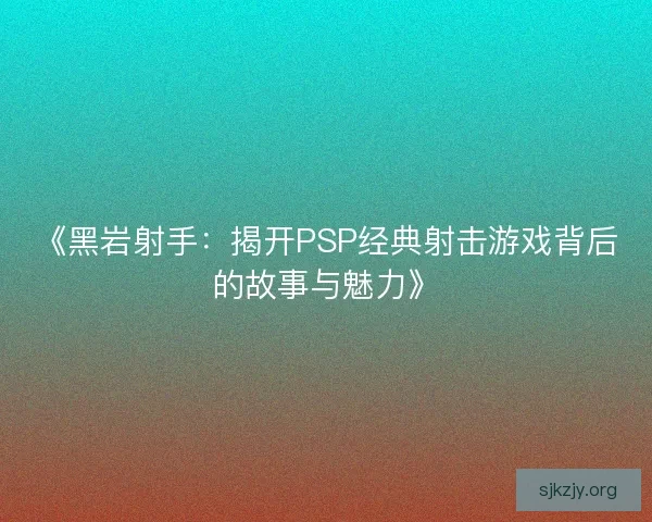 《黑岩射手：揭开PSP经典射击游戏背后的故事与魅力》