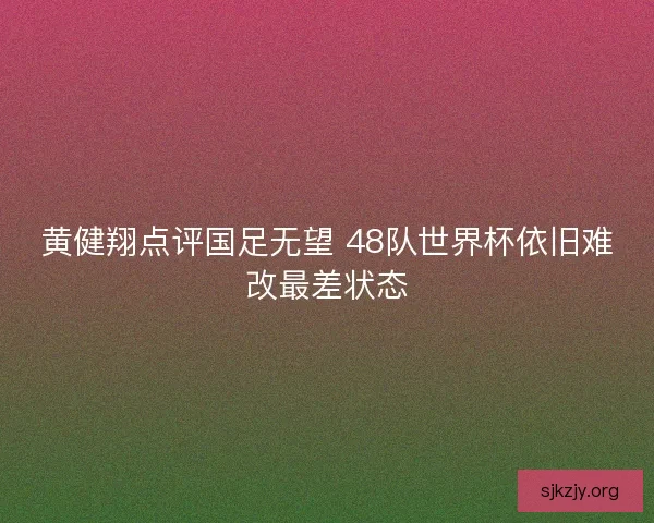 黄健翔点评国足无望 48队世界杯依旧难改最差状态
