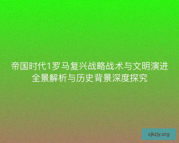帝国时代1罗马复兴战略战术与文明演进全景解析与历史背景深度探究