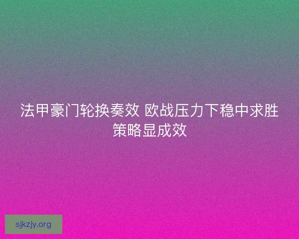 法甲豪门轮换奏效 欧战压力下稳中求胜策略显成效