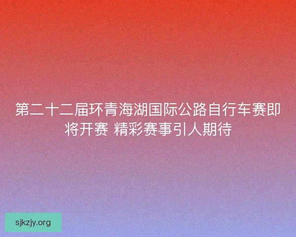 第二十二届环青海湖国际公路自行车赛即将开赛 精彩赛事引人期待
