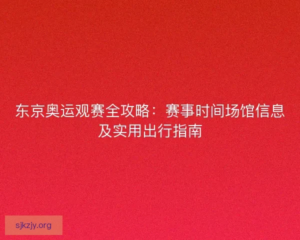 东京奥运观赛全攻略：赛事时间场馆信息及实用出行指南