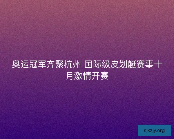 奥运冠军齐聚杭州 国际级皮划艇赛事十月激情开赛