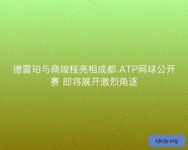 德雷珀与商竣程亮相成都 ATP网球公开赛 即将展开激烈角逐