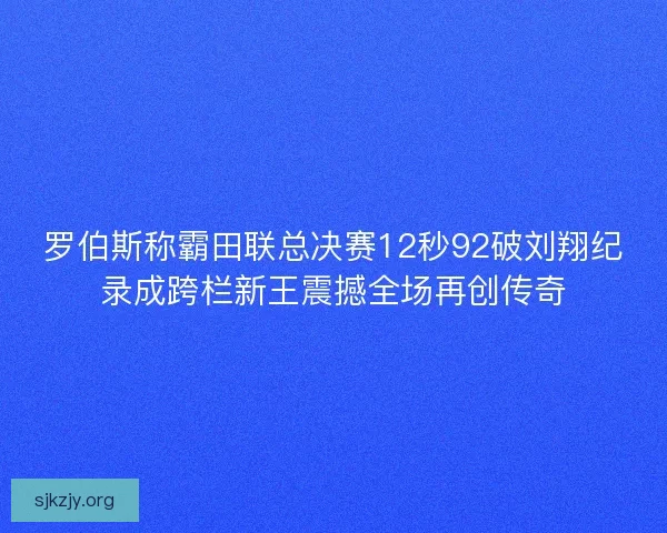 罗伯斯称霸田联总决赛12秒92破刘翔纪录成跨栏新王震撼全场再创传奇