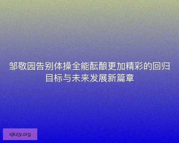 邹敬园告别体操全能酝酿更加精彩的回归目标与未来发展新篇章
