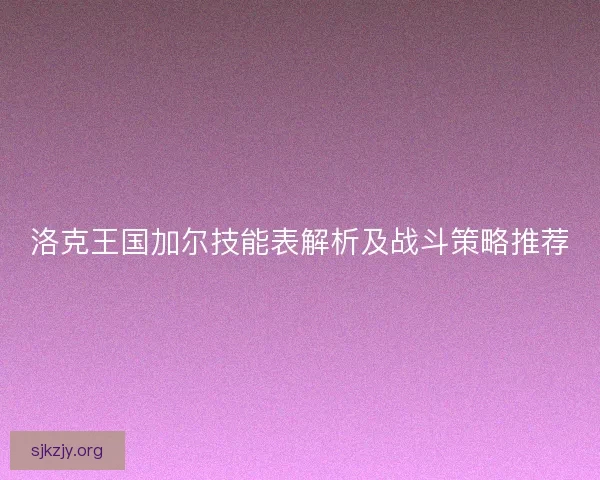 洛克王国加尔技能表解析及战斗策略推荐
