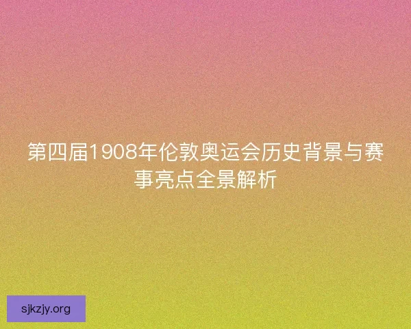 第四届1908年伦敦奥运会历史背景与赛事亮点全景解析