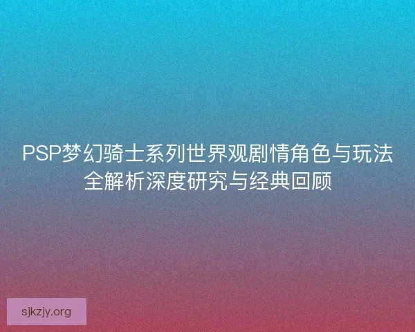 PSP梦幻骑士系列世界观剧情角色与玩法全解析深度研究与经典回顾