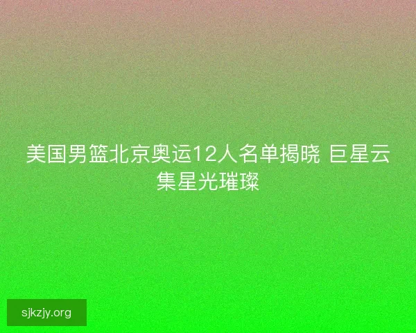 美国男篮北京奥运12人名单揭晓 巨星云集星光璀璨