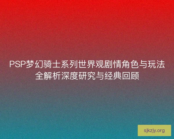 PSP梦幻骑士系列世界观剧情角色与玩法全解析深度研究与经典回顾