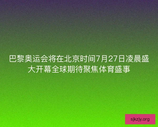 巴黎奥运会将在北京时间7月27日凌晨盛大开幕全球期待聚焦体育盛事