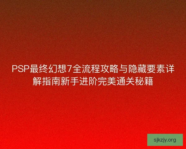 PSP最终幻想7全流程攻略与隐藏要素详解指南新手进阶完美通关秘籍