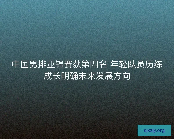 中国男排亚锦赛获第四名 年轻队员历练成长明确未来发展方向