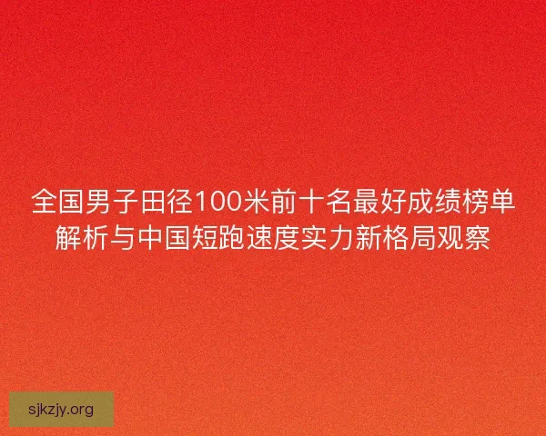 全国男子田径100米前十名最好成绩榜单解析与中国短跑速度实力新格局观察