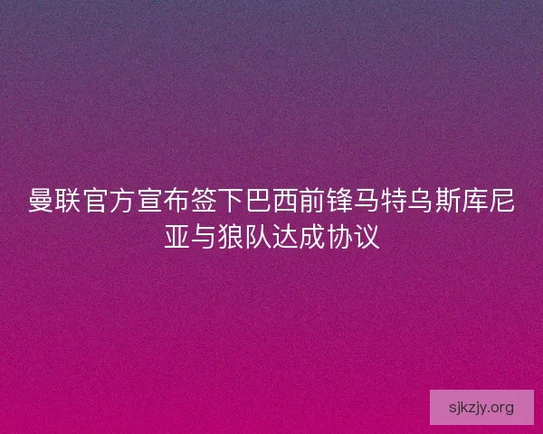 曼联官方宣布签下巴西前锋马特乌斯库尼亚与狼队达成协议