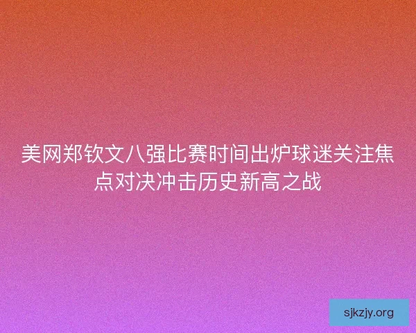 美网郑钦文八强比赛时间出炉球迷关注焦点对决冲击历史新高之战