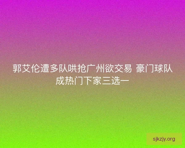 郭艾伦遭多队哄抢广州欲交易 豪门球队成热门下家三选一