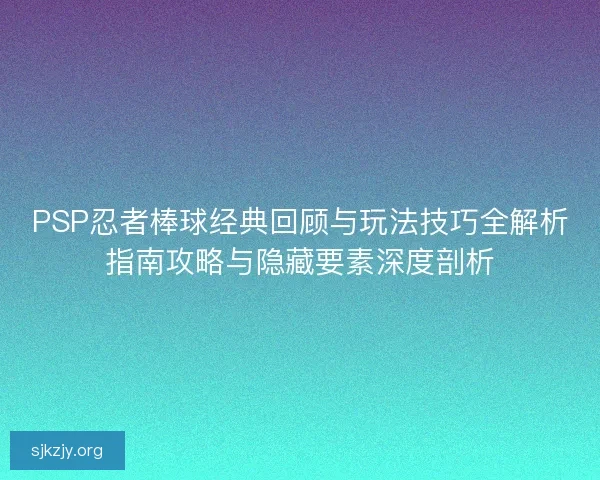 PSP忍者棒球经典回顾与玩法技巧全解析指南攻略与隐藏要素深度剖析