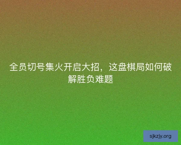 全员切号集火开启大招，这盘棋局如何破解胜负难题