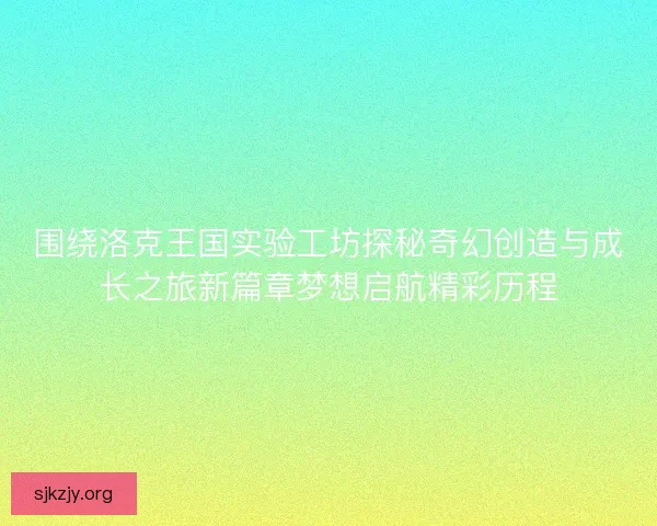 围绕洛克王国实验工坊探秘奇幻创造与成长之旅新篇章梦想启航精彩历程
