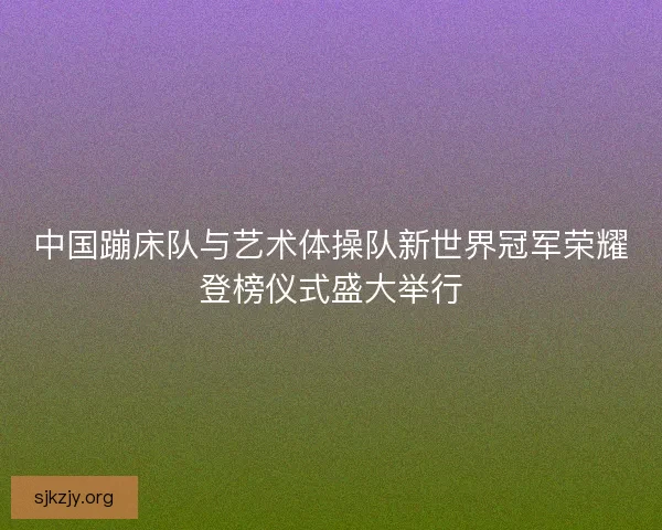 中国蹦床队与艺术体操队新世界冠军荣耀登榜仪式盛大举行