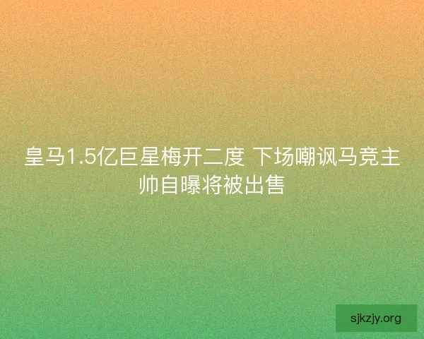 皇马1.5亿巨星梅开二度 下场嘲讽马竞主帅自曝将被出售