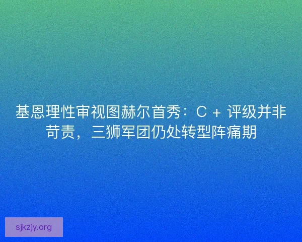 基恩理性审视图赫尔首秀：C + 评级并非苛责，三狮军团仍处转型阵痛期
