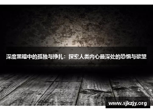 深度黑暗中的孤独与挣扎：探索人类内心最深处的恐惧与欲望